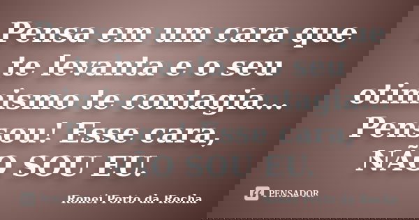 Pensa em um cara que te levanta e o seu otimismo te contagia... Pensou! Esse cara, NÃO SOU EU.... Frase de Ronei Porto da Rocha.
