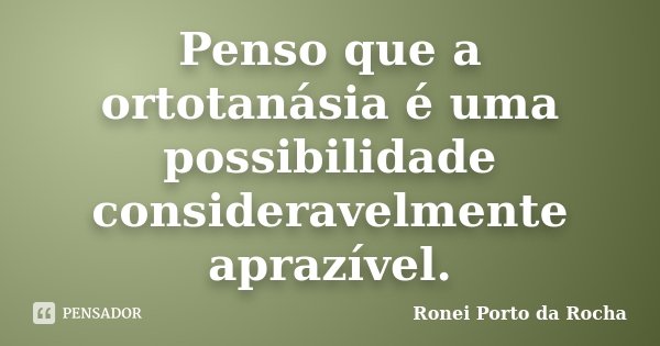 Penso que a ortotanásia é uma possibilidade consideravelmente aprazível.... Frase de Ronei Porto da Rocha.