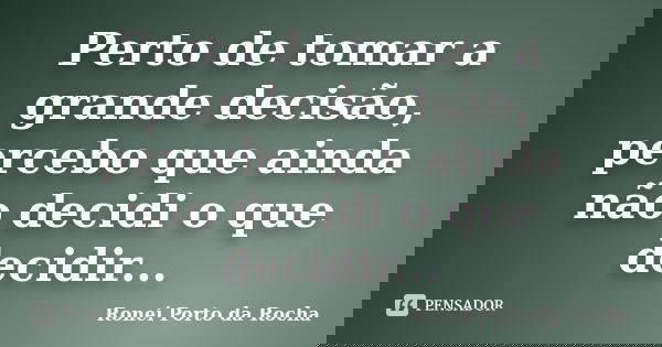 Perto de tomar a grande decisão, percebo que ainda não decidi o que decidir...... Frase de Ronei Porto da Rocha.