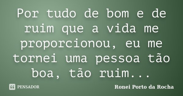 Por tudo de bom e de ruim que a vida me proporcionou, eu me tornei uma pessoa tão boa, tão ruim...... Frase de Ronei Porto da Rocha.