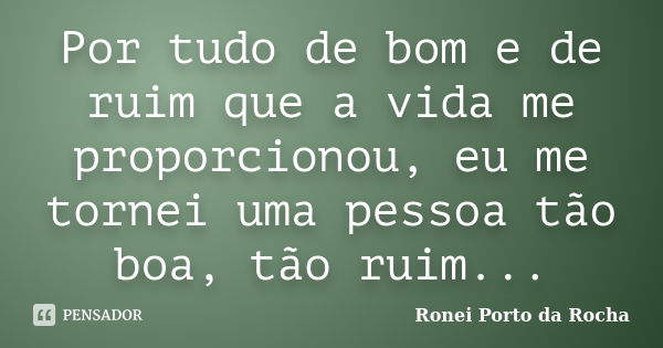 Por tudo de bom e de ruim que a vida me proporcionou, eu me tornei uma pessoa tão boa, tão ruim...... Frase de Ronei Porto da Rocha.