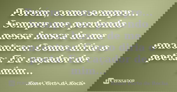 Porém, como sempre... Sempre me perdendo nessa busca de me encontrar. Como diria o poeta: Eu caçador de mim...... Frase de Ronei Porto da Rocha.