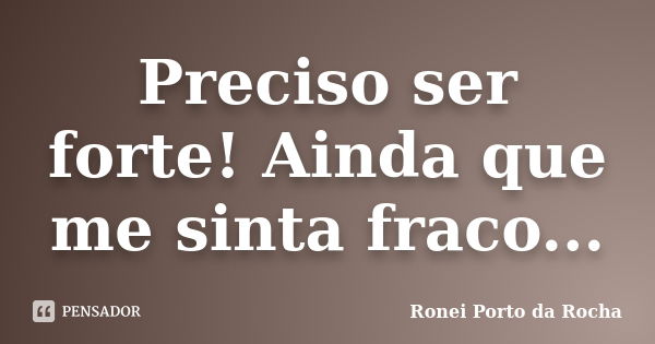 Preciso ser forte! Ainda que me sinta fraco...... Frase de Ronei Porto da Rocha.