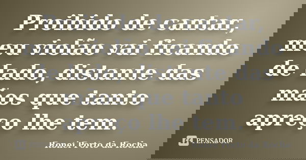 Proibido de cantar, meu violão vai ficando de lado, distante das mãos que tanto apreço lhe tem.... Frase de Ronei Porto da Rocha.