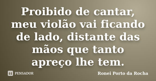 Proibido de cantar, meu violão vai ficando de lado, distante das mãos que tanto apreço lhe tem.... Frase de Ronei Porto da Rocha.