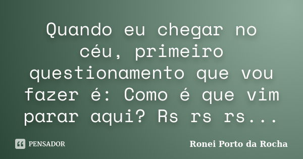 Quando eu chegar no céu, primeiro questionamento que vou fazer é: Como é que vim parar aqui? Rs rs rs...... Frase de Ronei Porto da Rocha.