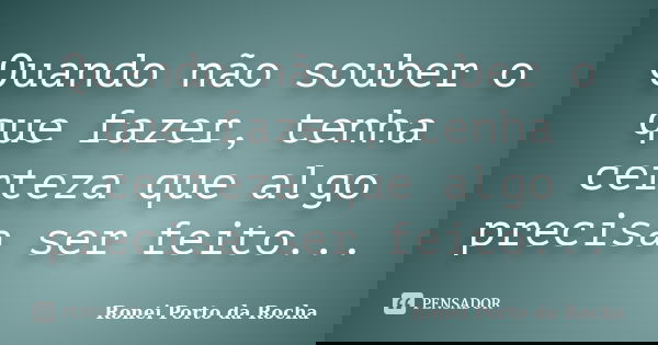 Quando não souber o que fazer, tenha certeza que algo precisa ser feito...... Frase de Ronei Porto da Rocha.