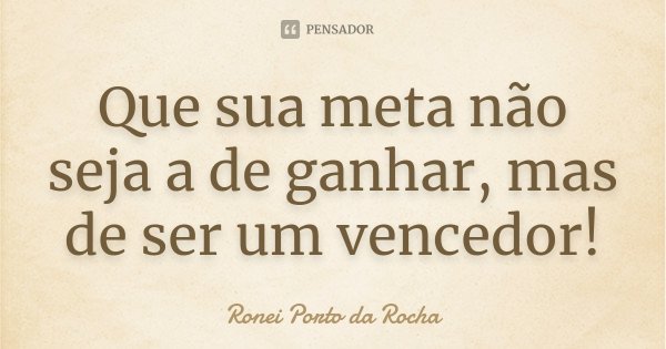 Que sua meta não seja a de ganhar, mas de ser um vencedor!... Frase de Ronei Porto da Rocha.