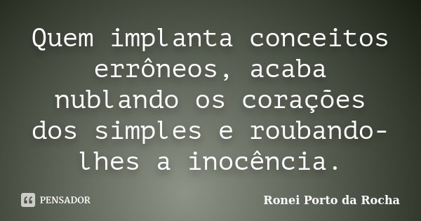 Quem implanta conceitos errôneos, acaba nublando os corações dos simples e roubando-lhes a inocência.... Frase de Ronei Porto da Rocha.
