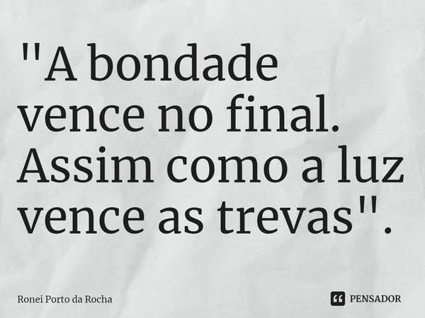 ⁠"A bondade vence no final. Assim como a luz vence as trevas".... Frase de Ronei Porto da Rocha.