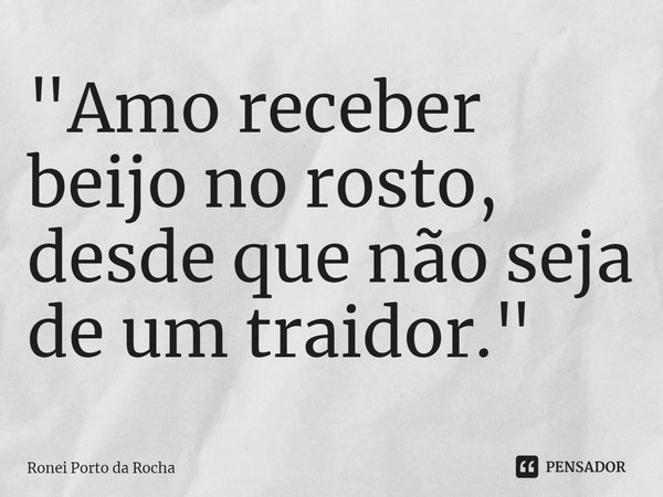 ⁠"Amo receber beijo no rosto, desde que não seja de um traidor."... Frase de Ronei Porto da Rocha.