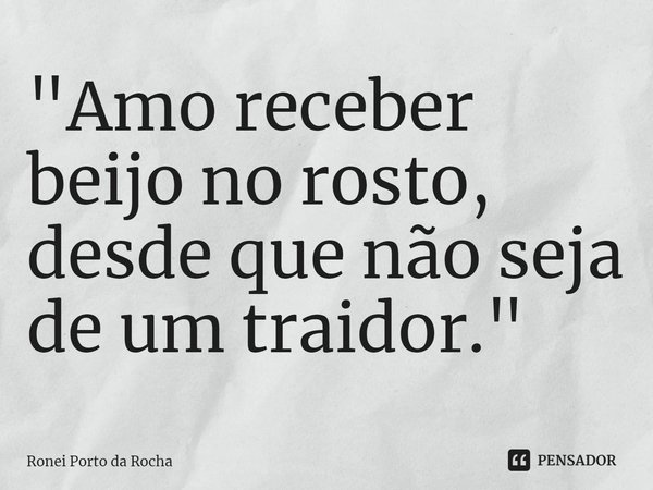⁠"Amo receber beijo no rosto, desde que não seja de um traidor."... Frase de Ronei Porto da Rocha.