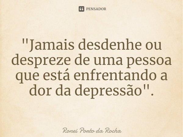 "⁠Jamais desdenhe ou despreze de uma pessoa que está enfrentando a dor da depressão".... Frase de Ronei Porto da Rocha.