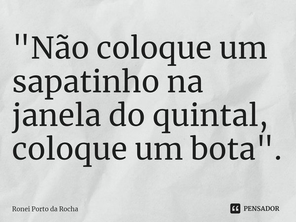 ⁠"Não coloque um sapatinho na janela do quintal, coloque um bota".... Frase de Ronei Porto da Rocha.