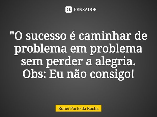 ⁠"O sucesso é caminhar de problema em problema sem perder a alegria.
Obs: Eu não consigo!... Frase de Ronei Porto da Rocha.