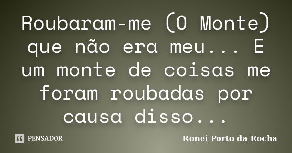 Roubaram-me (O Monte) que não era meu... E um monte de coisas me foram roubadas por causa disso...... Frase de Ronei Porto da Rocha.