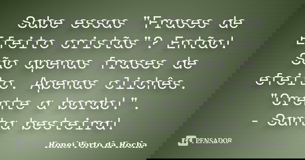Sabe essas "Frases de Efeito cristãs"? Então! São apenas frases de efeito. Apenas clichês. "Crente a bordo!". - Santa besteira!... Frase de Ronei Porto da Rocha.