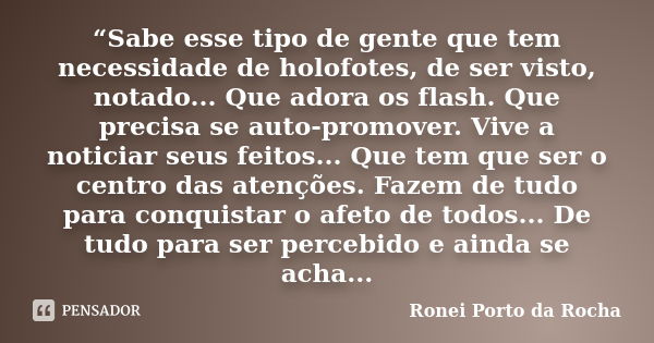 “Sabe esse tipo de gente que tem necessidade de holofotes, de ser visto, notado... Que adora os flash. Que precisa se auto-promover. Vive a noticiar seus feitos... Frase de Ronei Porto da Rocha.