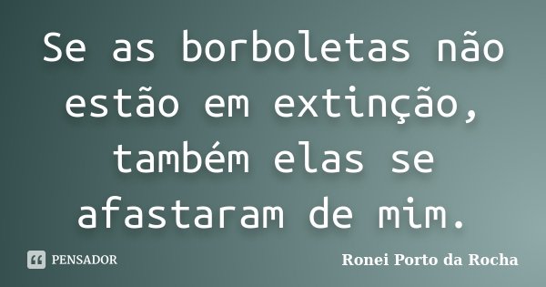 Se as borboletas não estão em extinção, também elas se afastaram de mim.... Frase de Ronei Porto da Rocha.