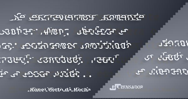 Se escrevermos somente sobre: Amor, beleza e ternura; estaremos omitindo o lado cruel; contudo, real e inerente a essa vida...... Frase de Ronei Porto da Rocha.