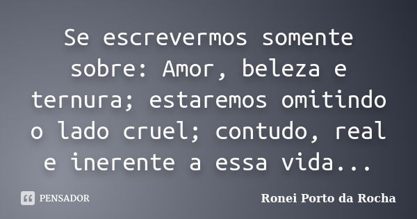 Se escrevermos somente sobre: Amor, beleza e ternura; estaremos omitindo o lado cruel; contudo, real e inerente a essa vida...... Frase de Ronei Porto da Rocha.