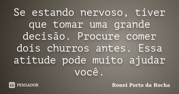 Se estando nervoso, tiver que tomar uma grande decisão. Procure comer dois churros antes. Essa atitude pode muito ajudar você.... Frase de Ronei Porto da Rocha.