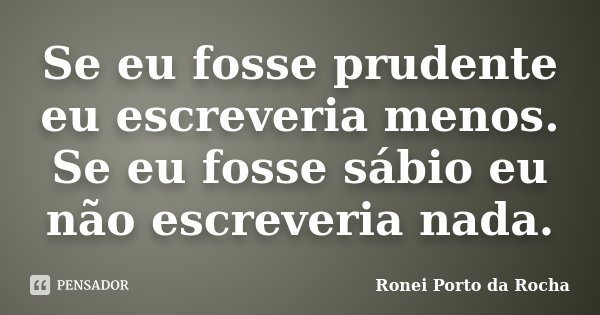 Se eu fosse prudente eu escreveria menos. Se eu fosse sábio eu não escreveria nada.... Frase de Ronei Porto da Rocha.