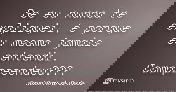 Se eu nunca te expliquei, é porque eu mesmo jamais entendi. Compreendeu???... Frase de Ronei Porto da Rocha.