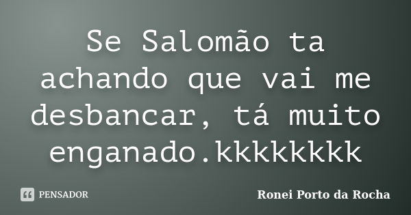 Se Salomão ta achando que vai me desbancar, tá muito enganado.kkkkkkkk... Frase de Ronei Porto da Rocha.