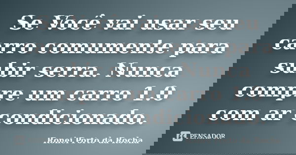 Se Você vai usar seu carro comumente para subir serra. Nunca compre um carro 1.0 com ar condicionado.... Frase de Ronei Porto da Rocha.