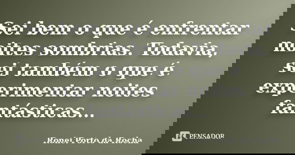 Sei bem o que é enfrentar noites sombrias. Todavia, sei também o que é experimentar noites fantásticas...... Frase de Ronei Porto da Rocha.