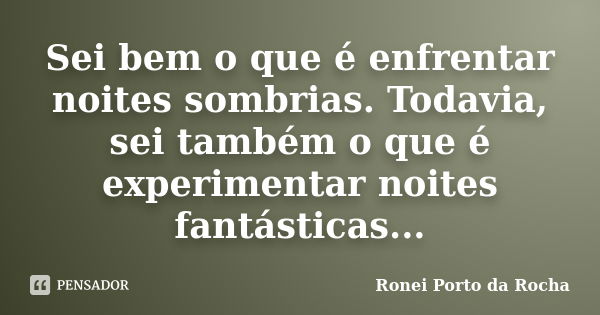 Sei bem o que é enfrentar noites sombrias. Todavia, sei também o que é experimentar noites fantásticas...... Frase de Ronei Porto da Rocha.