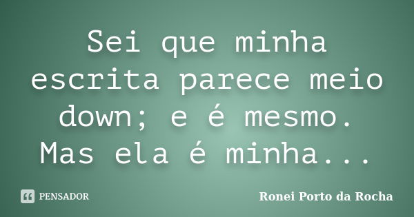 Sei que minha escrita parece meio down; e é mesmo. Mas ela é minha...... Frase de Ronei Porto da Rocha.