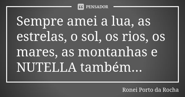 Sempre amei a lua, as estrelas, o sol, os rios, os mares, as montanhas e NUTELLA também...... Frase de Ronei Porto da Rocha.