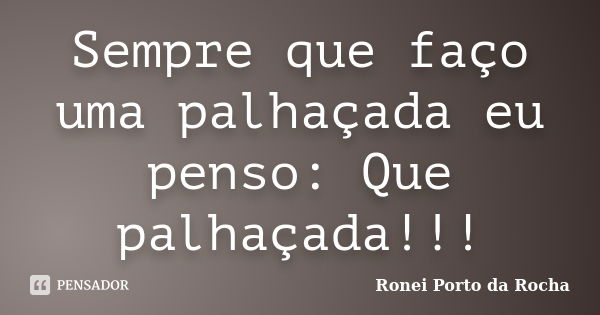 Sempre que faço uma palhaçada eu penso: Que palhaçada!!!... Frase de Ronei Porto da Rocha.