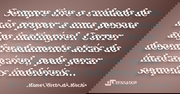 Sempre tive o cuidado de não propor a uma pessoa algo inatingível. Correr desenfreadamente atrás do inalcançável, pode gerar sequelas indeléveis...... Frase de Ronei Porto da Rocha.