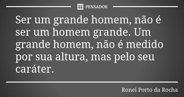 Ser um grande homem, não é ser um homem grande. Um grande homem, não é medido por sua altura, mas pelo seu caráter.... Frase de Ronei Porto da Rocha.