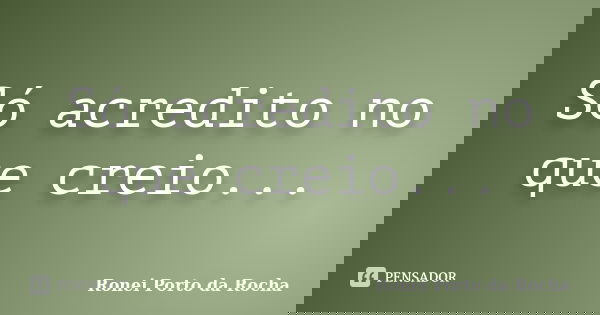 Só acredito no que creio...... Frase de Ronei Porto da Rocha.