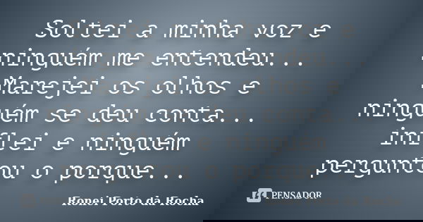 Soltei a minha voz e ninguém me entendeu... Marejei os olhos e ninguém se deu conta... inflei e ninguém perguntou o porque...... Frase de Ronei Porto da Rocha.