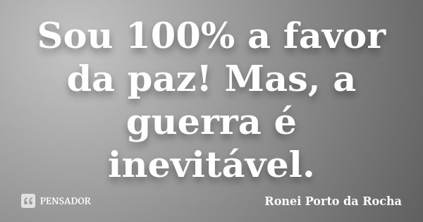 Sou 100% a favor da paz! Mas, a guerra é inevitável.... Frase de Ronei Porto da Rocha.