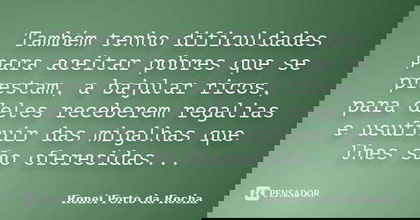 Também tenho dificuldades para aceitar pobres que se prestam, a bajular ricos, para deles receberem regalias e usufruir das migalhas que lhes são oferecidas...... Frase de Ronei Porto da Rocha.
