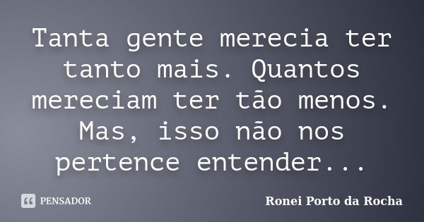 Tanta gente merecia ter tanto mais. Quantos mereciam ter tão menos. Mas, isso não nos pertence entender...... Frase de Ronei Porto da Rocha.