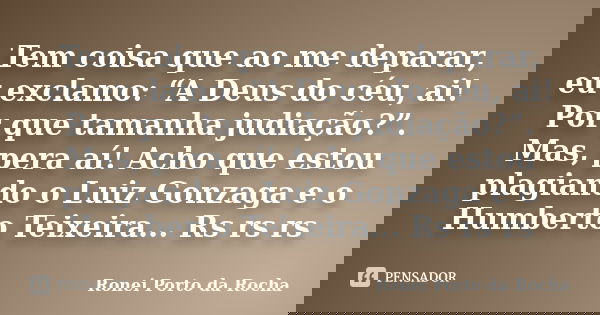 Tem coisa que ao me deparar, eu exclamo: “A Deus do céu, ai! Por que tamanha judiação?”. Mas, pera aí! Acho que estou plagiando o Luiz Gonzaga e o Humberto Teix... Frase de Ronei Porto da Rocha.