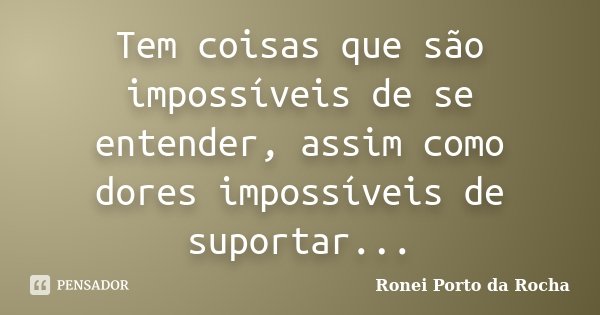 Tem coisas que são impossíveis de se entender, assim como dores impossíveis de suportar...... Frase de Ronei Porto da Rocha.