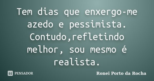 Tem dias que enxergo-me azedo e pessimista. Contudo,refletindo melhor, sou mesmo é realista.... Frase de Ronei Porto da Rocha.
