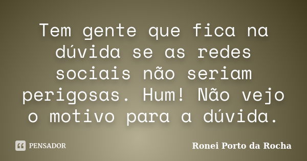 Tem gente que fica na dúvida se as redes sociais não seriam perigosas. Hum! Não vejo o motivo para a dúvida.... Frase de Ronei Porto da Rocha.