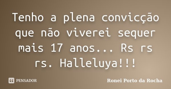 Tenho a plena convicção que não viverei sequer mais 17 anos... Rs rs rs. Halleluya!!!... Frase de Ronei Porto da Rocha.