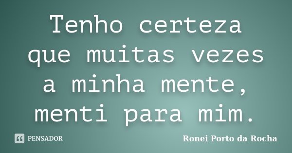 Tenho certeza que muitas vezes a minha mente, menti para mim.... Frase de Ronei Porto da Rocha.