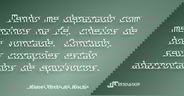 Tenho me deparado com meninos na fé, cheios de boa vontade. Contudo, seus corações estão abarrotados de equívocos.... Frase de Ronei Porto da Rocha.