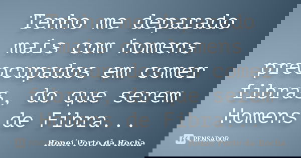 Tenho me deparado mais com homens preocupados em comer fibras, do que serem Homens de Fibra...... Frase de Ronei Porto da Rocha.